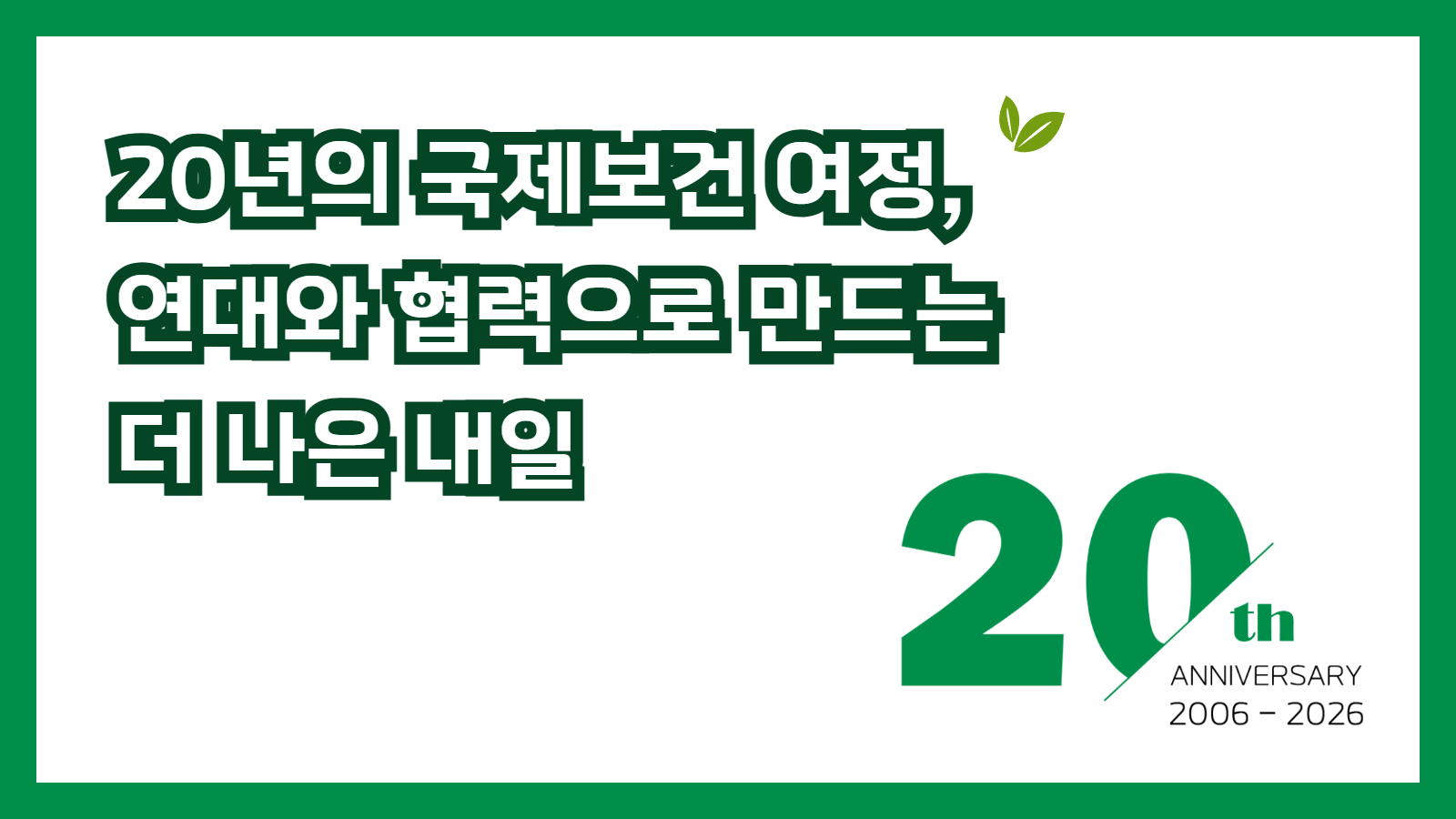 20년의 국제보건 여정, 연대와 협력으로 만드는 더 나은 내일. 20th ANNIVERSARY 2006-2026.