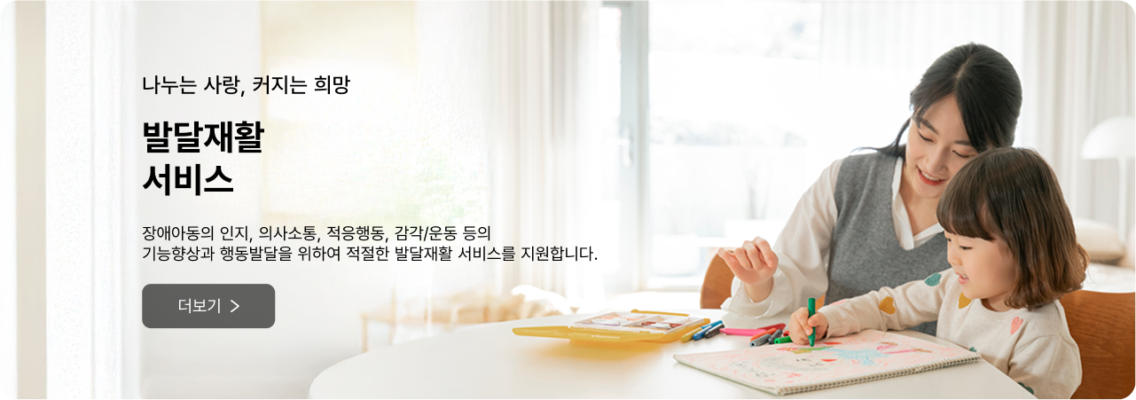나누는 사랑, 커지는 희망 발달재활 서비스 - 장애아동의 인지, 의사소통, 적응행동, 감각/운동 등의 기능향상과 행동발달을 위하여 적절한 발달재활 서비스를 지원합니다. 더보기