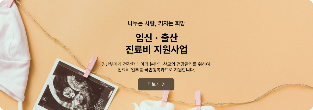 나누는 사랑, 커지는 희망 임신·출산진료비 지원사업 - 임산부에게 건강한 태아의 분만과 산모의 건강관리를 위하여 진료비 일부를 국민행복카드로 지원합니다. 더보기