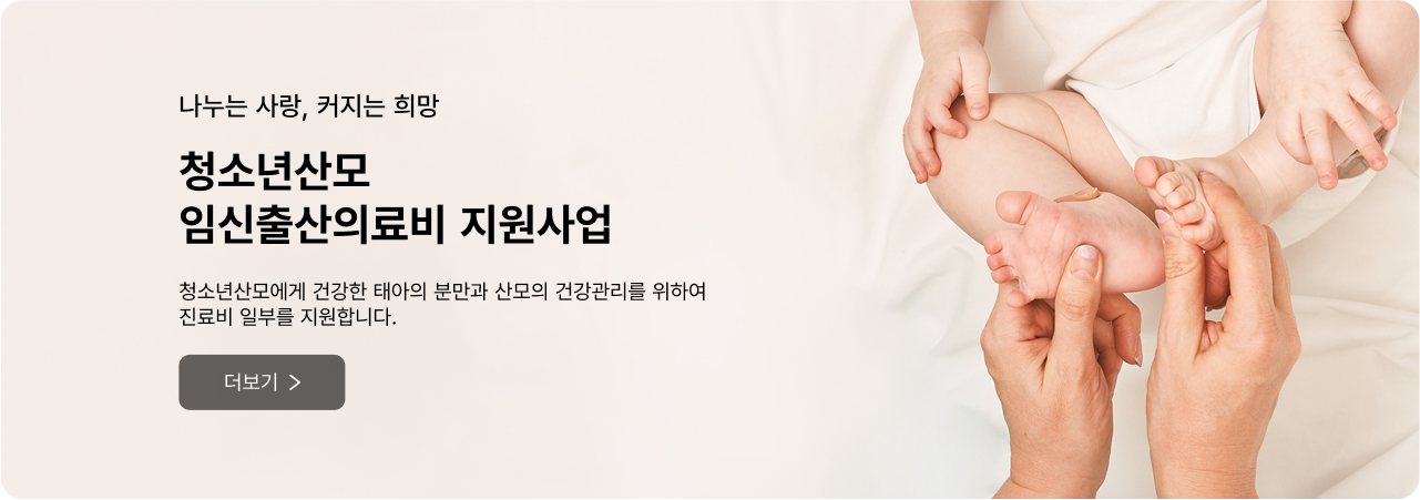 나누는 사랑, 커지는 희망 청소년산모 임신출산의료비 지원사업 - 청소년산모에게 건강한 태아의 분만과 산모의 건강관리를 위하여 진료비 일부를 지원합니다. 더보기