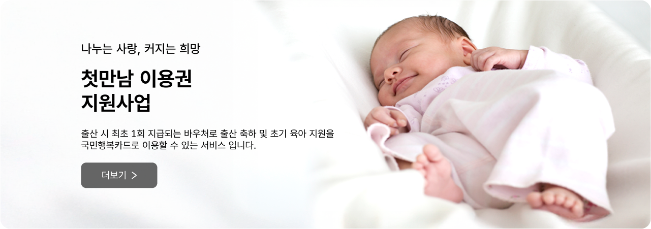 나누는 사랑, 커지는 희망 첫만남 이용권 지원사업 - 출산 시 최초 1회 지급되는 바우처로 출산 축하 및 초기 육아 지원을 국민행복카드로 이용할 수 있는 서비스 입니다. 더보기