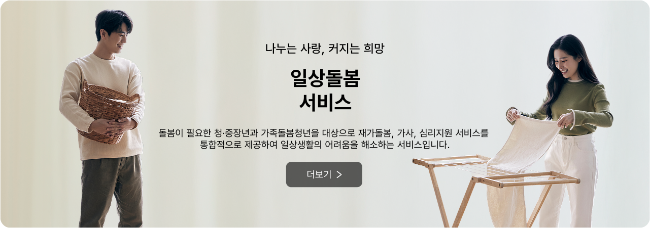 나누는 사랑, 커지는 희망 일상돌봄 서비스 - 돌봄이 필요한 청·중장년과 가족돌봄청년을 대상으로 재가돌봄, 가사, 심리지원 서비스를 통합적으로 제공하여 일상생활의 어려움을 해소하는 서비스입니다. 더보기